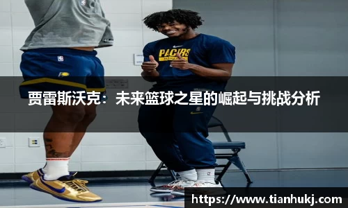 贾雷斯沃克：未来篮球之星的崛起与挑战分析
