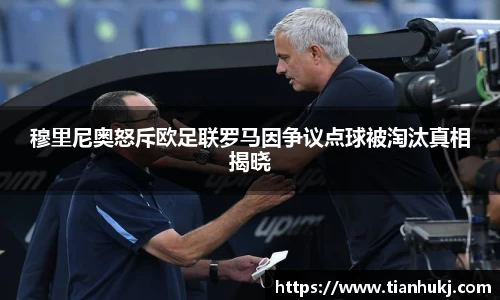 穆里尼奥怒斥欧足联罗马因争议点球被淘汰真相揭晓