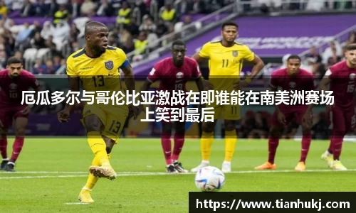 厄瓜多尔与哥伦比亚激战在即谁能在南美洲赛场上笑到最后