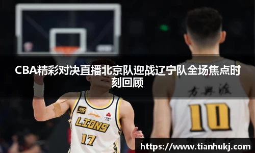 CBA精彩对决直播北京队迎战辽宁队全场焦点时刻回顾